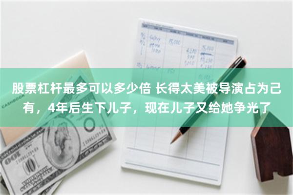 股票杠杆最多可以多少倍 长得太美被导演占为己有，4年后生下儿子，现在儿子又给她争光了