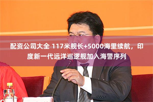 配资公司大全 117米舰长+5000海里续航，印度新一代远洋巡逻舰加入海警序列