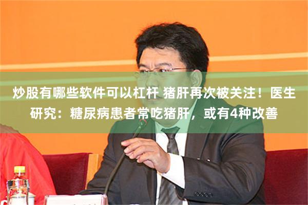 炒股有哪些软件可以杠杆 猪肝再次被关注!医生研究:糖尿病患者常吃猪肝,或有4种改善