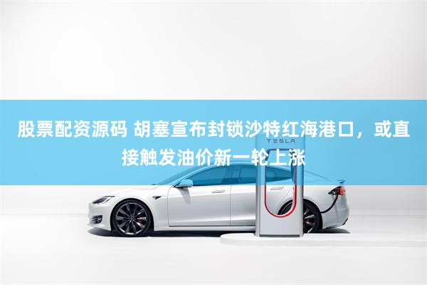 股票配资源码 胡塞宣布封锁沙特红海港口，或直接触发油价新一轮上涨