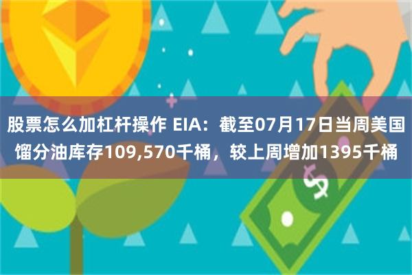 股票怎么加杠杆操作 EIA：截至07月17日当周美国馏分油库存109,570千桶，较上周增加1395千桶