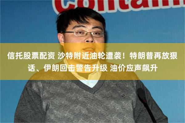 信托股票配资 沙特附近油轮遭袭!特朗普再放狠话、伊朗回击警告升级 油价应声飙升