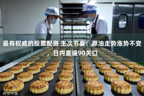 最有权威的股票配资 主次节奏：原油走势涨势不变，日内直逼90关口