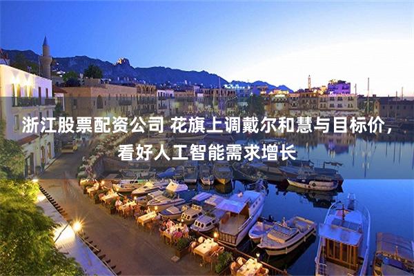 浙江股票配资公司 花旗上调戴尔和慧与目标价，看好人工智能需求增长