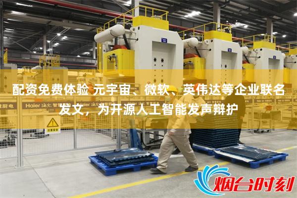 配资免费体验 元宇宙、微软、英伟达等企业联名发文,为开源人工智能发声辩护
