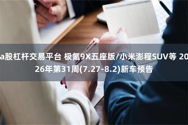 a股杠杆交易平台 极氪9X五座版/小米澎程SUV等 2026年第31周(7.27-8.2)新车预告