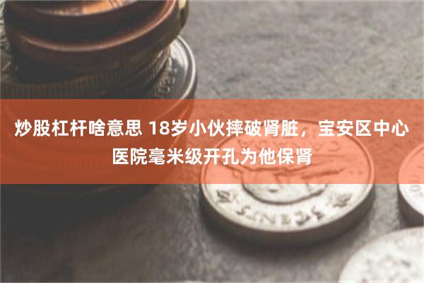 炒股杠杆啥意思 18岁小伙摔破肾脏，宝安区中心医院毫米级开孔为他保肾