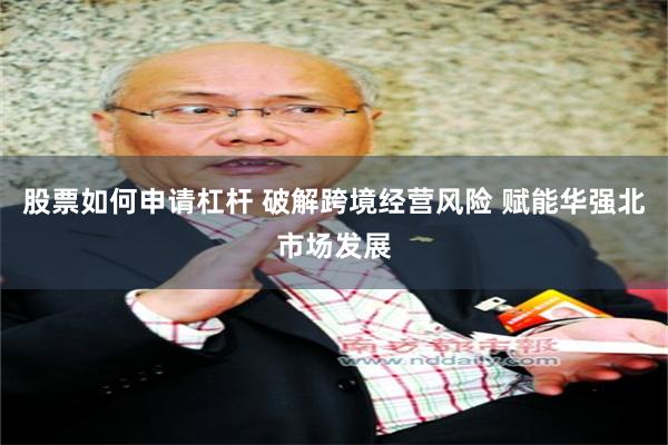 股票如何申请杠杆 破解跨境经营风险 赋能华强北市场发展