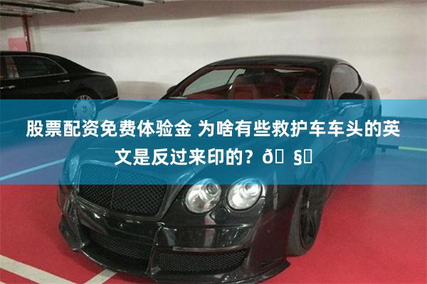 股票配资免费体验金 为啥有些救护车车头的英文是反过来印的？🧐