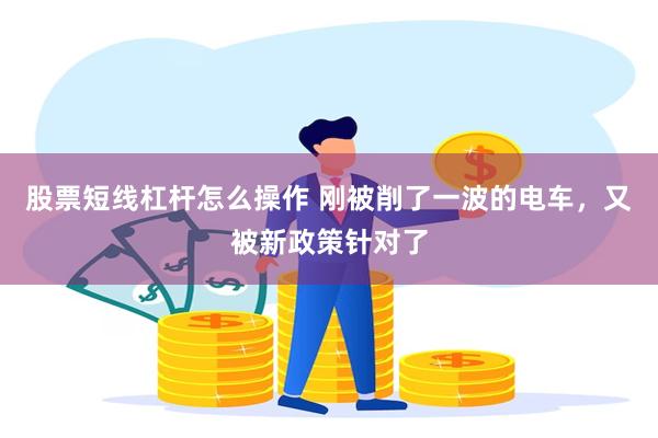 股票短线杠杆怎么操作 刚被削了一波的电车，又被新政策针对了