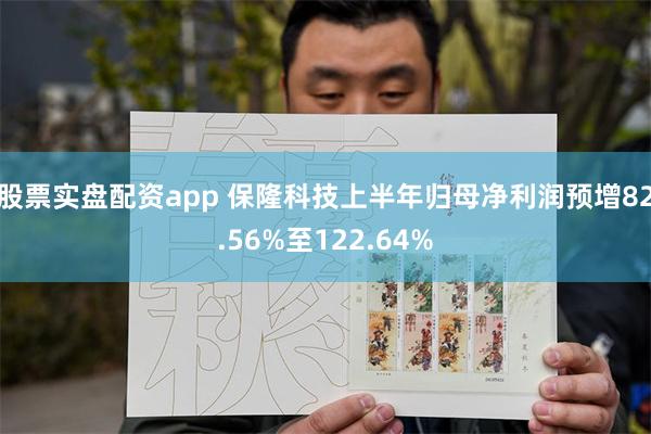 股票实盘配资app 保隆科技上半年归母净利润预增82.56%至122.64%