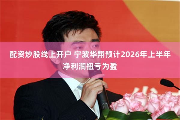 配资炒股线上开户 宁波华翔预计2026年上半年净利润扭亏为盈