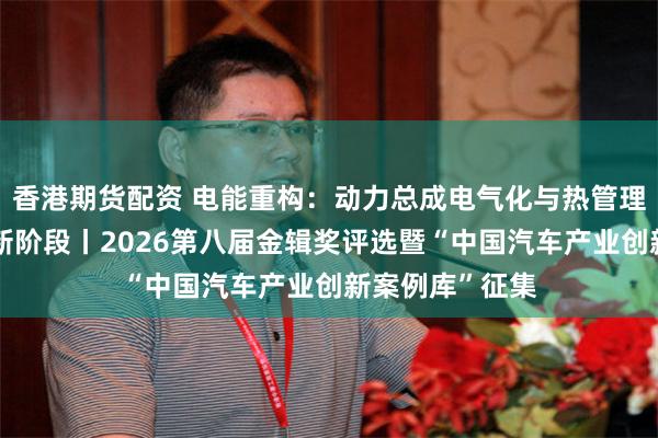 香港期货配资 电能重构：动力总成电气化与热管理迈向效率竞争新阶段丨2026第八届金辑奖评选暨“中国汽车产业创新案例库”征集