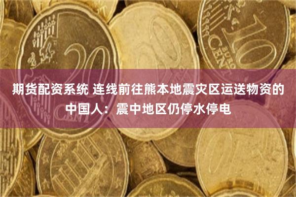 期货配资系统 连线前往熊本地震灾区运送物资的中国人：震中地区仍停水停电