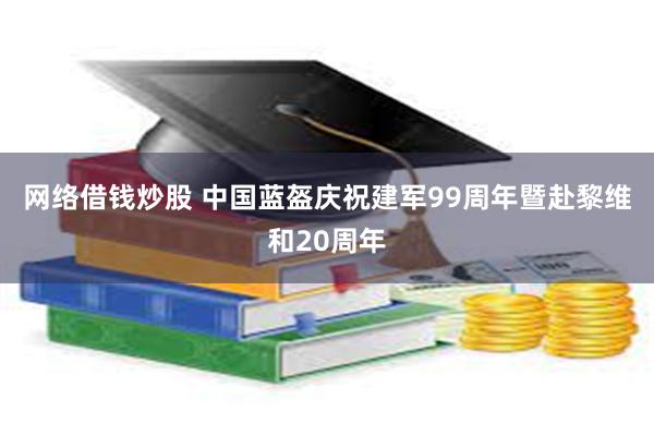 网络借钱炒股 中国蓝盔庆祝建军99周年暨赴黎维和20周年