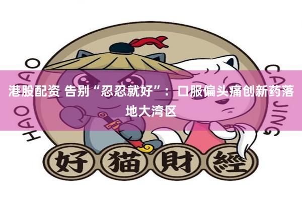 港股配资 告别“忍忍就好”：口服偏头痛创新药落地大湾区