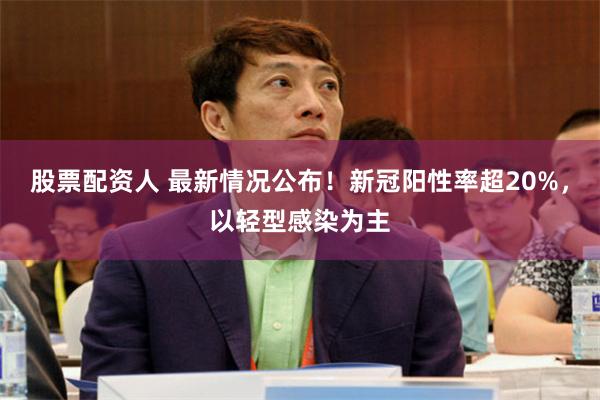 股票配资人 最新情况公布!新冠阳性率超20%,以轻型感染为主