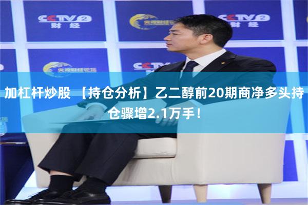 加杠杆炒股 【持仓分析】乙二醇前20期商净多头持仓骤增2.1万手!
