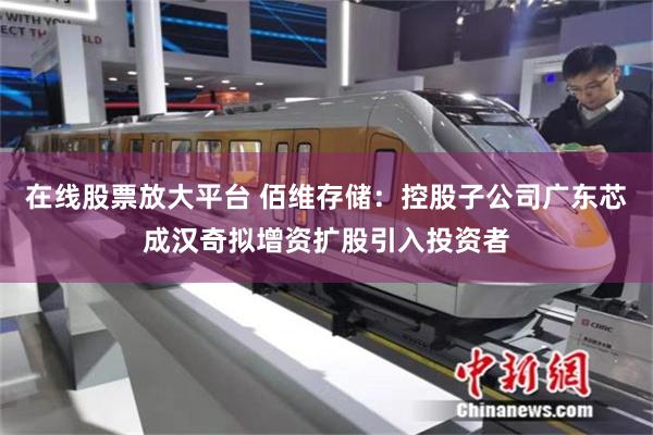 在线股票放大平台 佰维存储：控股子公司广东芯成汉奇拟增资扩股引入投资者