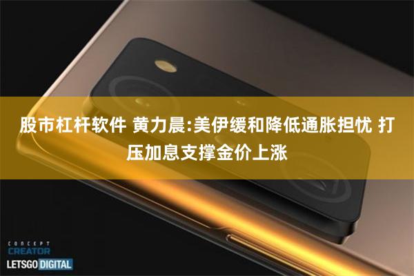 股市杠杆软件 黄力晨:美伊缓和降低通胀担忧 打压加息支撑金价上涨