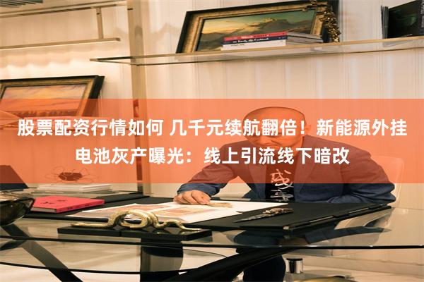 股票配资行情如何 几千元续航翻倍!新能源外挂电池灰产曝光:线上引流线下暗改