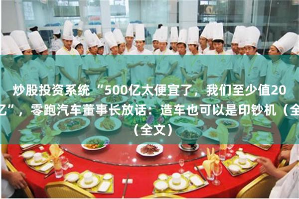 炒股投资系统 “500亿太便宜了，我们至少值2000亿”，零跑汽车董事长放话：造车也可以是印钞机（全文）