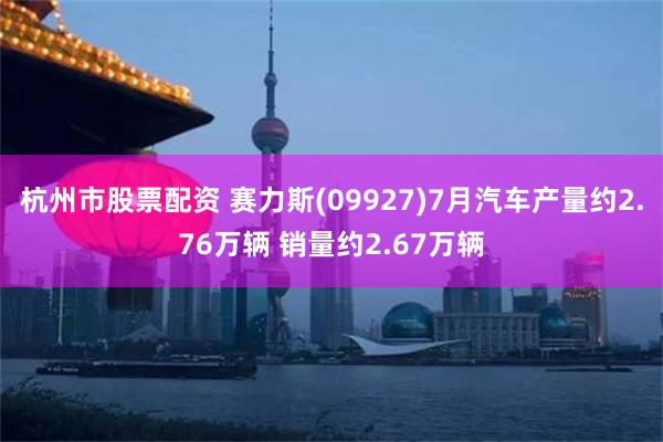 杭州市股票配资 赛力斯(09927)7月汽车产量约2.76万辆 销量约2.67万辆