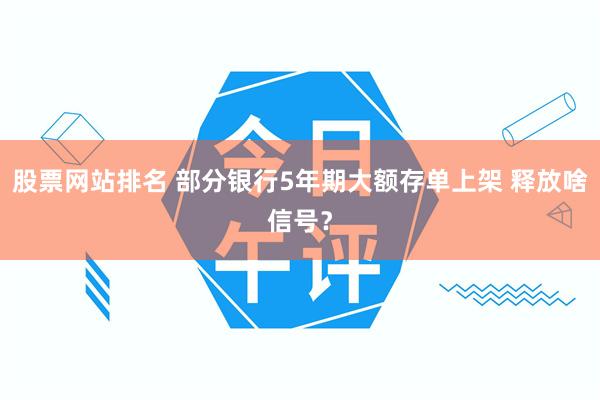 股票网站排名 部分银行5年期大额存单上架 释放啥信号？