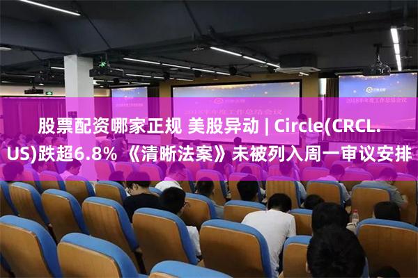 股票配资哪家正规 美股异动 | Circle(CRCL.US)跌超6.8% 《清晰法案》未被列入周一审议安排