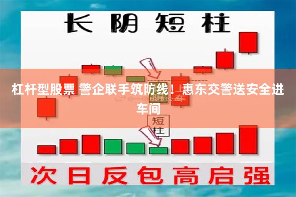 杠杆型股票 警企联手筑防线！惠东交警送安全进车间