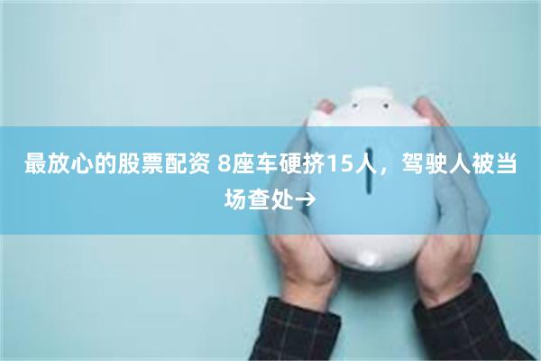 最放心的股票配资 8座车硬挤15人，驾驶人被当场查处→