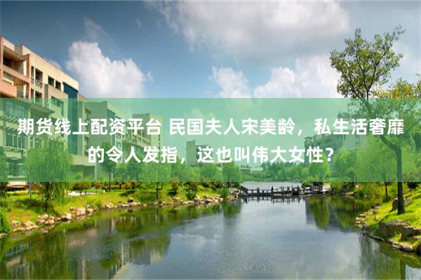 期货线上配资平台 民国夫人宋美龄，私生活奢靡的令人发指，这也叫伟大女性？