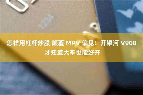 怎样用杠杆炒股 颠覆 MPV 偏见！开银河 V900 才知道大车也能好开