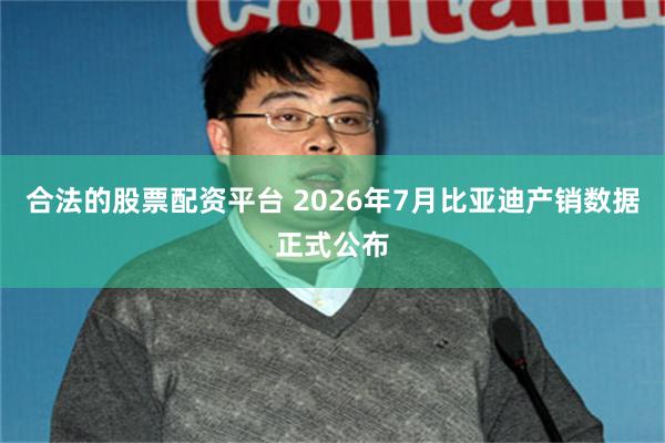 合法的股票配资平台 2026年7月比亚迪产销数据正式公布