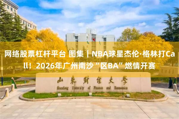 网络股票杠杆平台 图集｜NBA球星杰伦·格林打Call！2026年广州南沙“区BA”燃情开赛