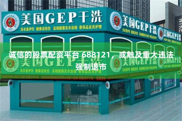 诚信的股票配资平台 688121，或触及重大违法强制退市