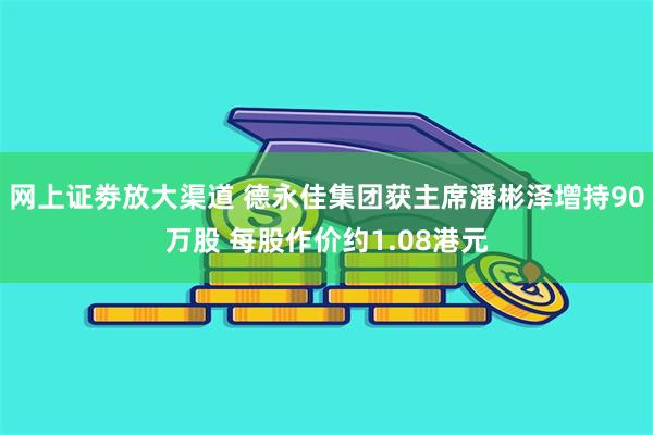 网上证劵放大渠道 德永佳集团获主席潘彬泽增持90万股 每股作价约1.08港元