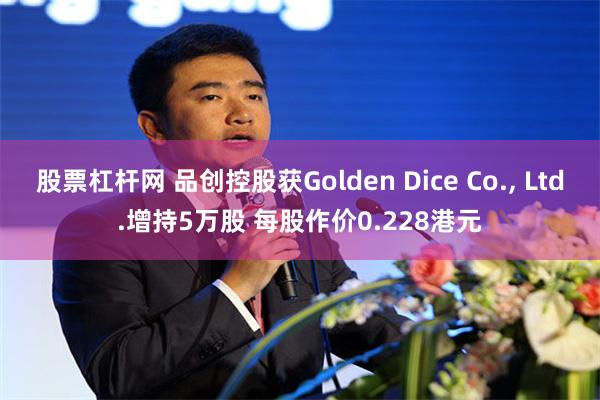 股票杠杆网 品创控股获Golden Dice Co., Ltd.增持5万股 每股作价0.228港元