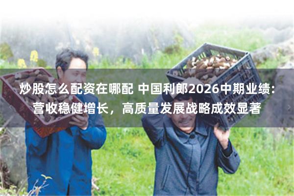 炒股怎么配资在哪配 中国利郎2026中期业绩:营收稳健增长，高质量发展战略成效显著