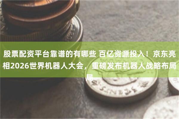 股票配资平台靠谱的有哪些 百亿资源投入！京东亮相2026世界机器人大会，重磅发布机器人战略布局