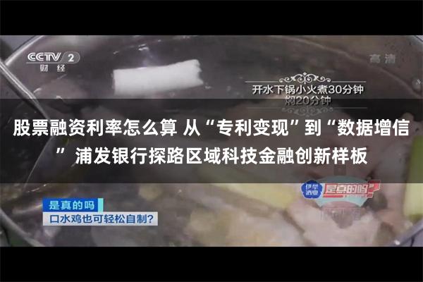 股票融资利率怎么算 从“专利变现”到“数据增信” 浦发银行探路区域科技金融创新样板