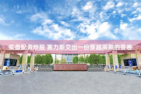 实盘配资炒股 赛力斯交出一份穿越周期的答卷
