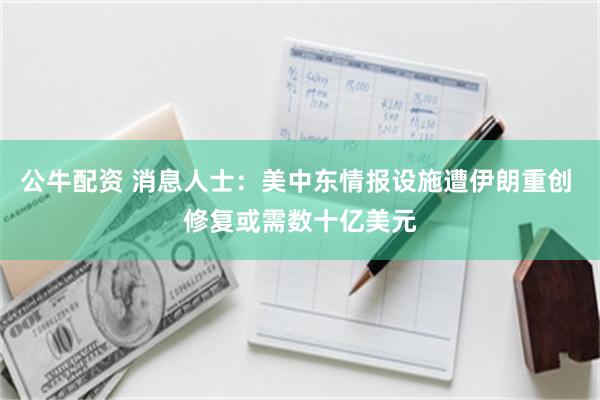 公牛配资 消息人士：美中东情报设施遭伊朗重创 修复或需数十亿美元