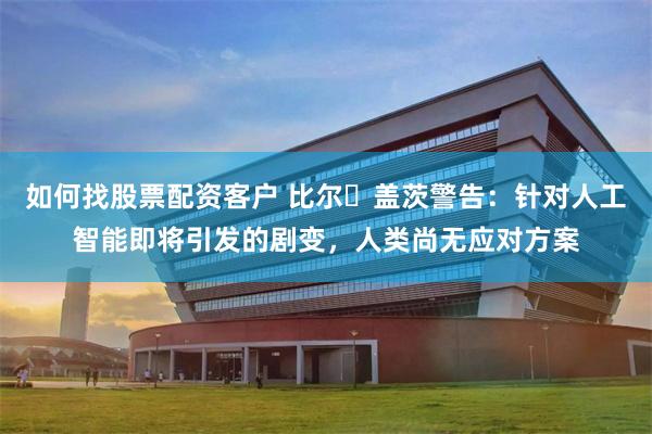 如何找股票配资客户 比尔・盖茨警告：针对人工智能即将引发的剧变，人类尚无应对方案