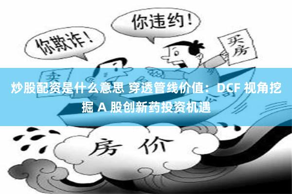 炒股配资是什么意思 穿透管线价值：DCF 视角挖掘 A 股创新药投资机遇