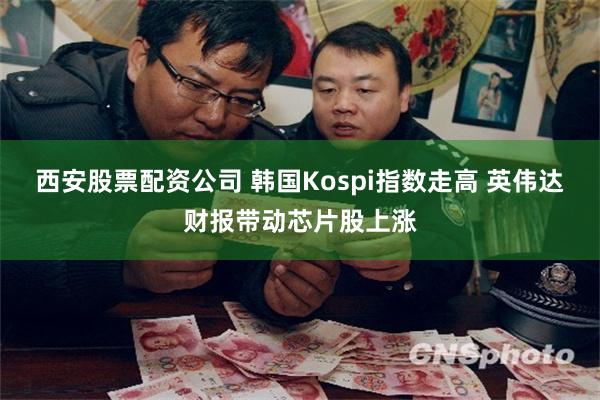 西安股票配资公司 韩国Kospi指数走高 英伟达财报带动芯片股上涨