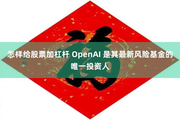 怎样给股票加杠杆 OpenAI 是其最新风险基金的唯一投资人
