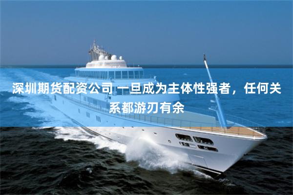 深圳期货配资公司 一旦成为主体性强者，任何关系都游刃有余