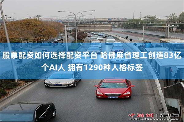 股票配资如何选择配资平台 哈佛麻省理工创造83亿个AI人 拥有1290种人格标签