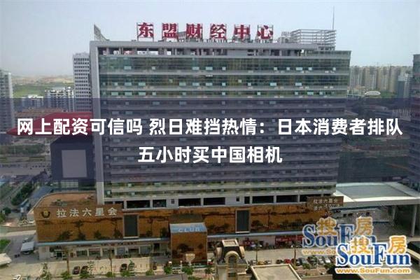 网上配资可信吗 烈日难挡热情:日本消费者排队五小时买中国相机
